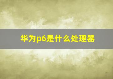 华为p6是什么处理器