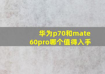 华为p70和mate60pro哪个值得入手