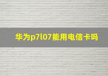 华为p7l07能用电信卡吗