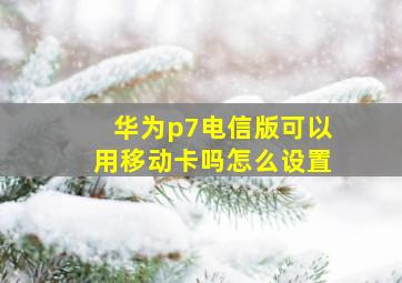 华为p7电信版可以用移动卡吗怎么设置