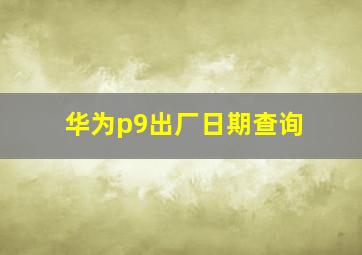 华为p9出厂日期查询