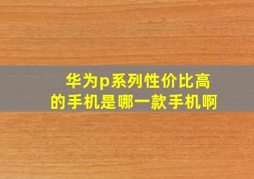 华为p系列性价比高的手机是哪一款手机啊