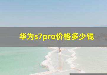 华为s7pro价格多少钱