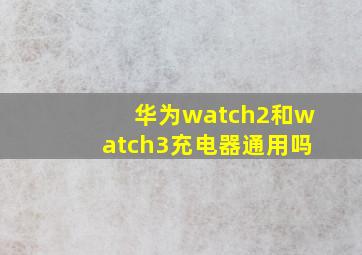 华为watch2和watch3充电器通用吗