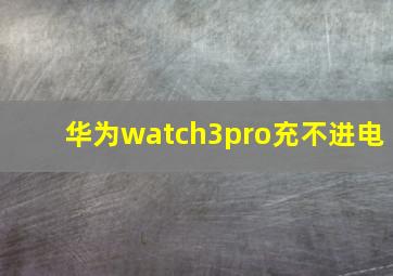 华为watch3pro充不进电