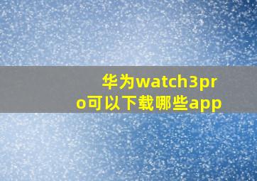 华为watch3pro可以下载哪些app