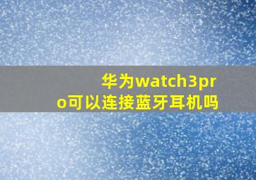 华为watch3pro可以连接蓝牙耳机吗