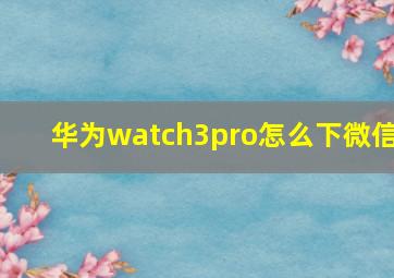 华为watch3pro怎么下微信