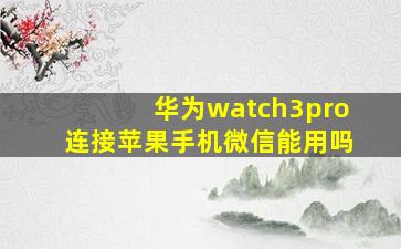 华为watch3pro连接苹果手机微信能用吗