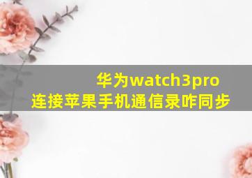 华为watch3pro连接苹果手机通信录咋同步