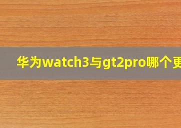 华为watch3与gt2pro哪个更好