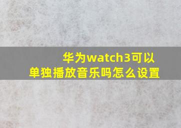 华为watch3可以单独播放音乐吗怎么设置