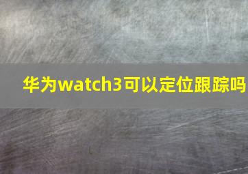 华为watch3可以定位跟踪吗