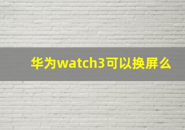 华为watch3可以换屏么