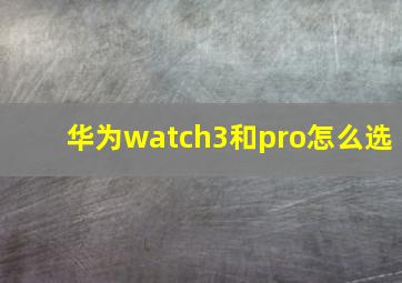 华为watch3和pro怎么选