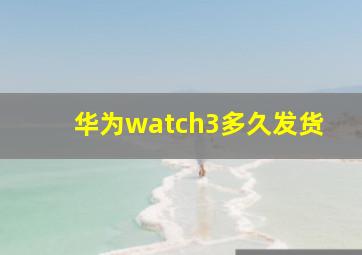 华为watch3多久发货