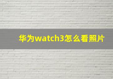 华为watch3怎么看照片