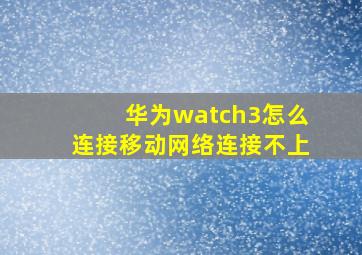 华为watch3怎么连接移动网络连接不上