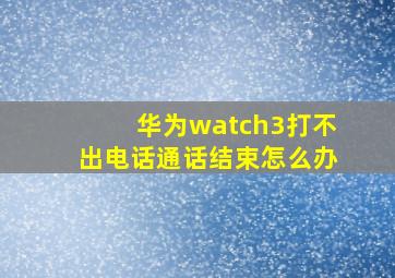 华为watch3打不出电话通话结束怎么办