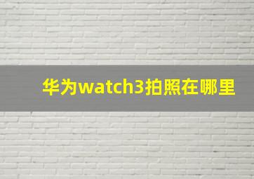 华为watch3拍照在哪里