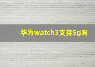 华为watch3支持5g吗