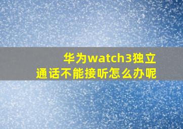 华为watch3独立通话不能接听怎么办呢