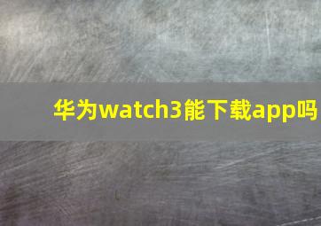 华为watch3能下载app吗