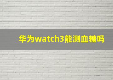 华为watch3能测血糖吗