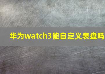 华为watch3能自定义表盘吗