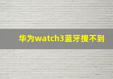 华为watch3蓝牙搜不到