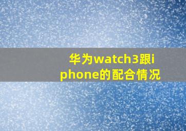 华为watch3跟iphone的配合情况