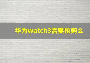 华为watch3需要抢购么