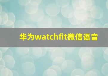 华为watchfit微信语音