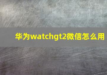 华为watchgt2微信怎么用