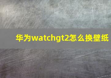 华为watchgt2怎么换壁纸