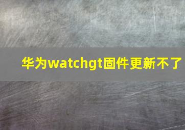 华为watchgt固件更新不了