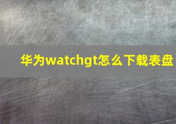 华为watchgt怎么下载表盘