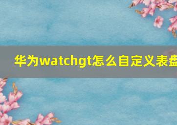 华为watchgt怎么自定义表盘