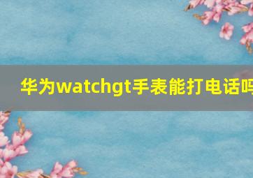 华为watchgt手表能打电话吗