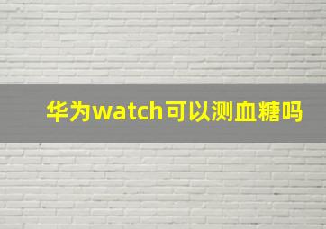 华为watch可以测血糖吗