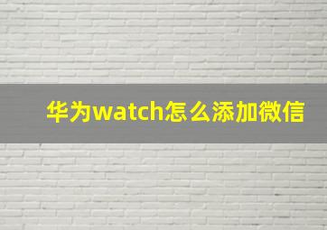 华为watch怎么添加微信