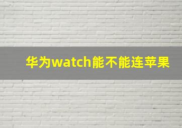 华为watch能不能连苹果