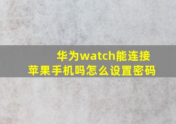 华为watch能连接苹果手机吗怎么设置密码