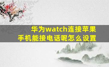 华为watch连接苹果手机能接电话呢怎么设置