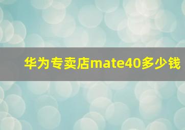 华为专卖店mate40多少钱