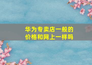 华为专卖店一般的价格和网上一样吗