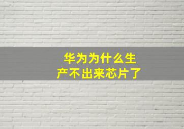 华为为什么生产不出来芯片了