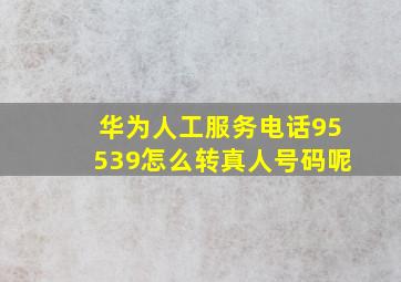 华为人工服务电话95539怎么转真人号码呢