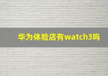 华为体验店有watch3吗