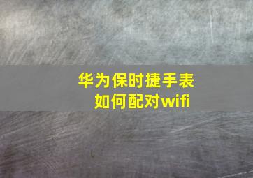 华为保时捷手表如何配对wifi